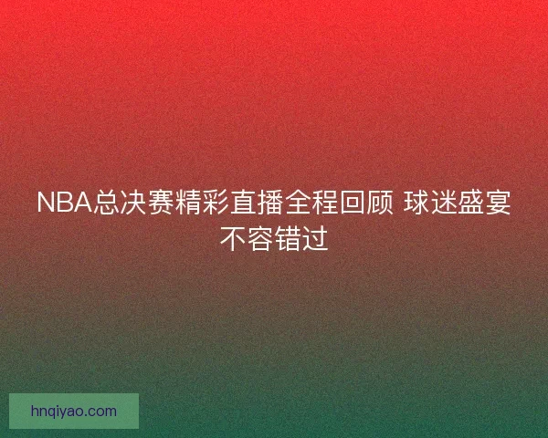 NBA总决赛精彩直播全程回顾 球迷盛宴不容错过