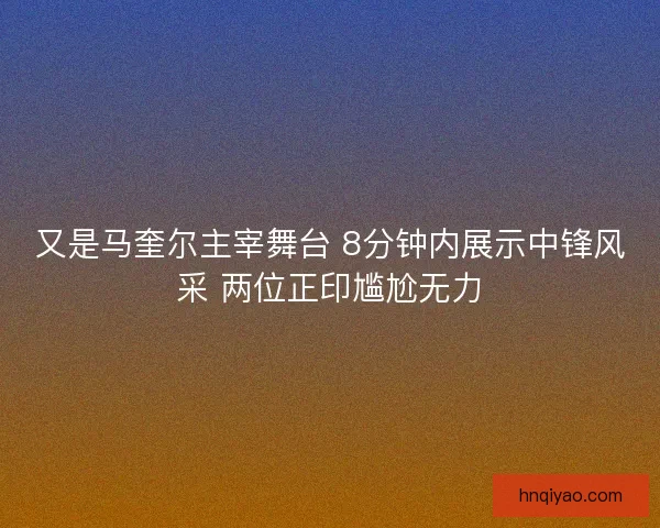 又是马奎尔主宰舞台 8分钟内展示中锋风采 两位正印尴尬无力 又是马奎尔主宰舞台 8分钟内展示中锋风采 两位正印尴尬无力