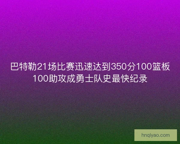 巴特勒21场比赛迅速达到350分100篮板100助攻成勇士队史最快纪录