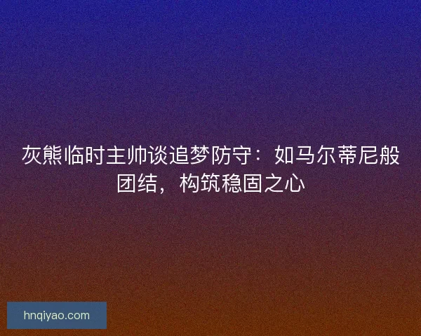 灰熊临时主帅谈追梦防守：如马尔蒂尼般团结，构筑稳固之心