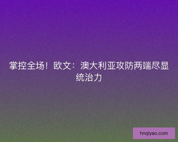 掌控全场！欧文：澳大利亚攻防两端尽显统治力