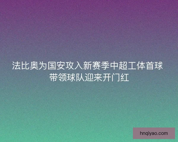法比奥为国安攻入新赛季中超工体首球 带领球队迎来开门红