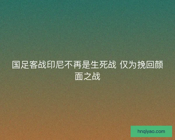 国足客战印尼不再是生死战 仅为挽回颜面之战