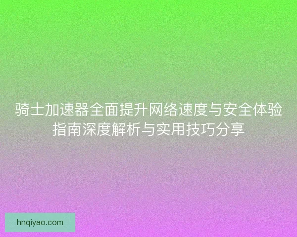 骑士加速器全面提升网络速度与安全体验指南深度解析与实用技巧分享