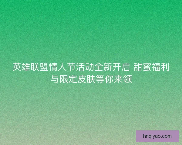 英雄联盟情人节活动全新开启 甜蜜福利与限定皮肤等你来领