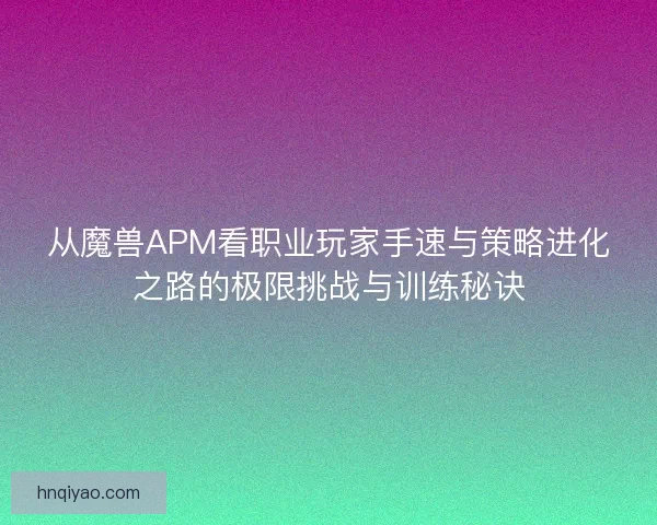 从魔兽APM看职业玩家手速与策略进化之路的极限挑战与训练秘诀