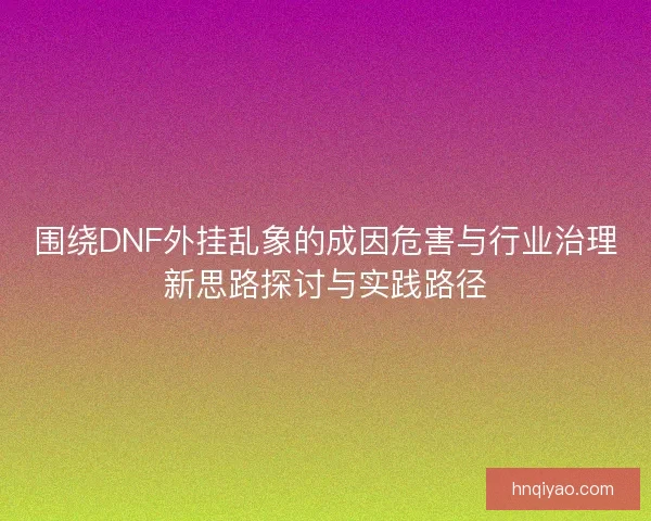围绕DNF外挂乱象的成因危害与行业治理新思路探讨与实践路径