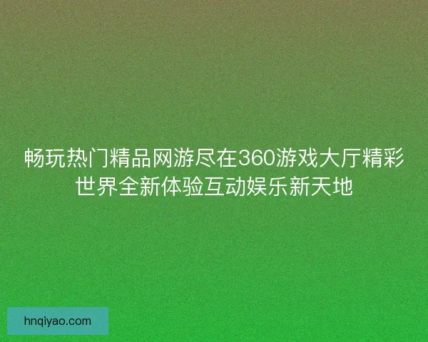 畅玩热门精品网游尽在360游戏大厅精彩世界全新体验互动娱乐新天地