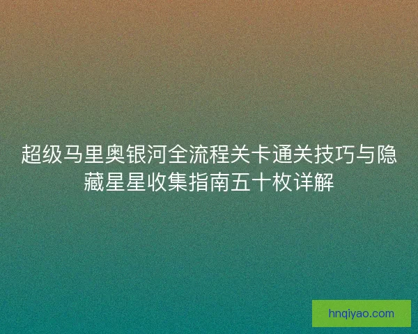 超级马里奥银河全流程关卡通关技巧与隐藏星星收集指南五十枚详解 超级马里奥银河全流程关卡通关技巧与隐藏星星收集指南五十枚详解