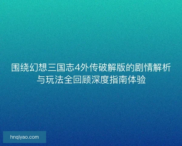 围绕幻想三国志4外传破解版的剧情解析与玩法全回顾深度指南体验