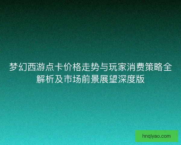 梦幻西游点卡价格走势与玩家消费策略全解析及市场前景展望深度版