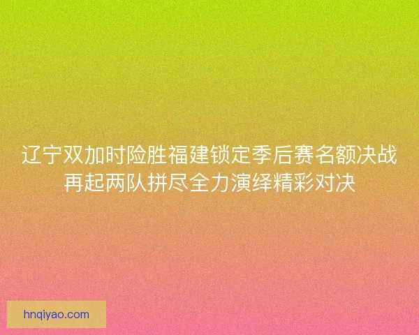 辽宁双加时险胜福建锁定季后赛名额决战再起两队拼尽全力演绎精彩对决