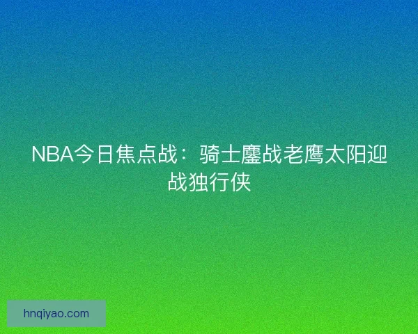 NBA今日焦点战：骑士鏖战老鹰太阳迎战独行侠