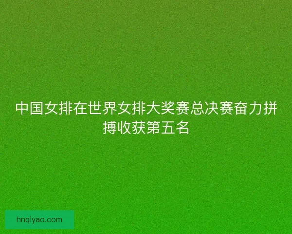 中国女排在世界女排大奖赛总决赛奋力拼搏收获第五名