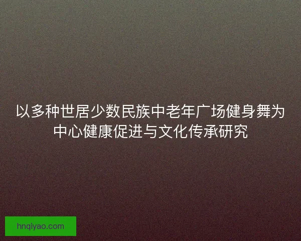 以多种世居少数民族中老年广场健身舞为中心健康促进与文化传承研究