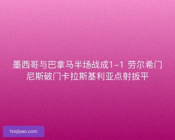 墨西哥与巴拿马半场战成1-1 劳尔希门尼斯破门卡拉斯基利亚点射扳平