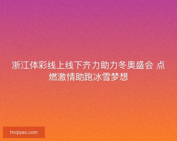 浙江体彩线上线下齐力助力冬奥盛会 点燃激情助跑冰雪梦想 浙江体彩线上线下齐力助力冬奥盛会 点燃激情助跑冰雪梦想