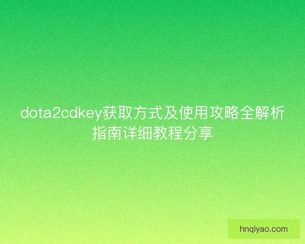 dota2cdkey获取方式及使用攻略全解析指南详细教程分享