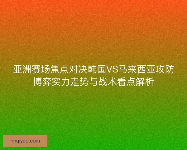 亚洲赛场焦点对决韩国VS马来西亚攻防博弈实力走势与战术看点解析