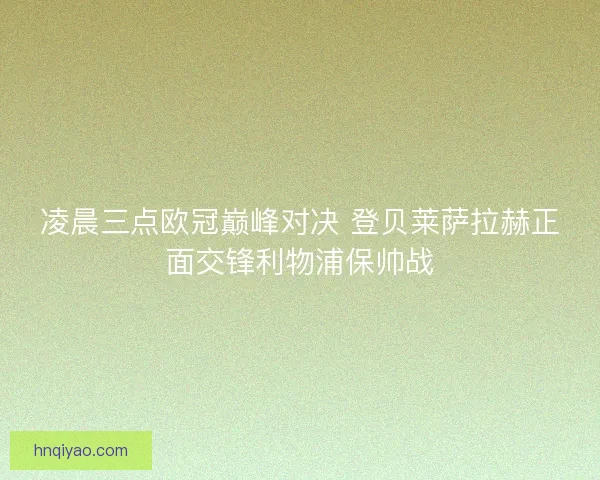凌晨三点欧冠巅峰对决 登贝莱萨拉赫正面交锋利物浦保帅战