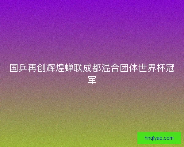 国乒再创辉煌蝉联成都混合团体世界杯冠军 国乒再创辉煌蝉联成都混合团体世界杯冠军