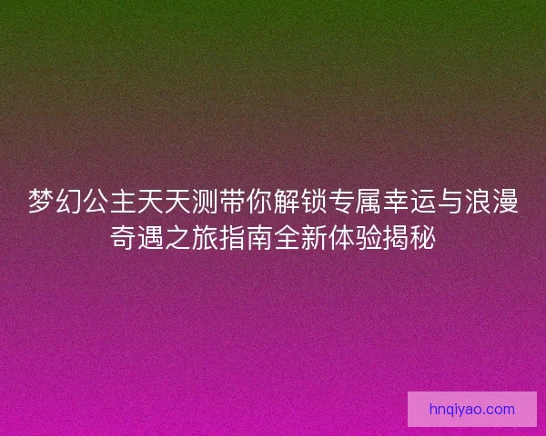 梦幻公主天天测带你解锁专属幸运与浪漫奇遇之旅指南全新体验揭秘
