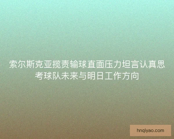 索尔斯克亚揽责输球直面压力坦言认真思考球队未来与明日工作方向 索尔斯克亚揽责输球直面压力坦言认真思考球队未来与明日工作方向