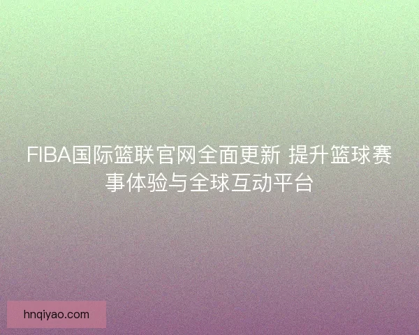 FIBA国际篮联官网全面更新 提升篮球赛事体验与全球互动平台 FIBA国际篮联官网全面更新 提升篮球赛事体验与全球互动平台