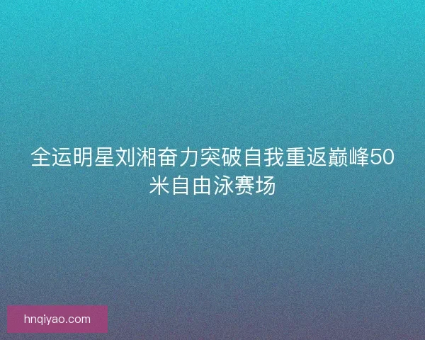 全运明星刘湘奋力突破自我重返巅峰50米自由泳赛场 全运明星刘湘奋力突破自我重返巅峰50米自由泳赛场