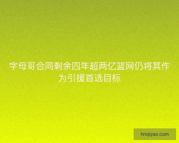 字母哥合同剩余四年超两亿篮网仍将其作为引援首选目标