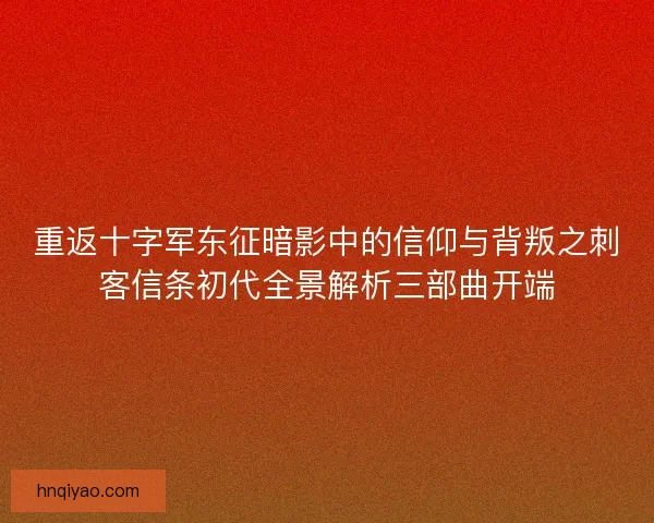重返十字军东征暗影中的信仰与背叛之刺客信条初代全景解析三部曲开端