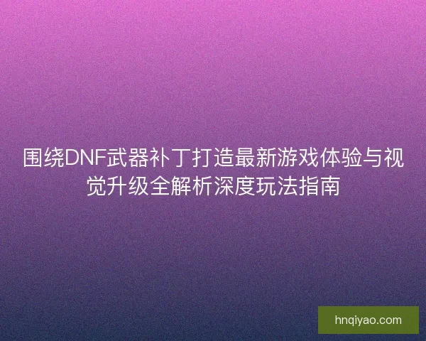 围绕DNF武器补丁打造最新游戏体验与视觉升级全解析深度玩法指南 围绕DNF武器补丁打造最新游戏体验与视觉升级全解析深度玩法指南