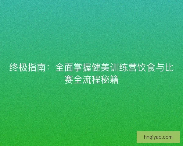 终极指南:全面掌握健美训练营饮食与比赛全流程秘籍 终极指南:全面掌握健美训练营饮食与比赛全流程秘籍