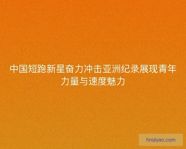 中国短跑新星奋力冲击亚洲纪录展现青年力量与速度魅力