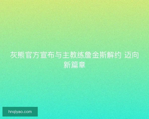 灰熊官方宣布与主教练詹金斯解约 迈向新篇章 灰熊官方宣布与主教练詹金斯解约 迈向新篇章