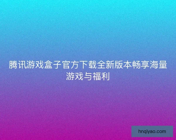 腾讯游戏盒子官方下载全新版本畅享海量游戏与福利 腾讯游戏盒子官方下载全新版本畅享海量游戏与福利