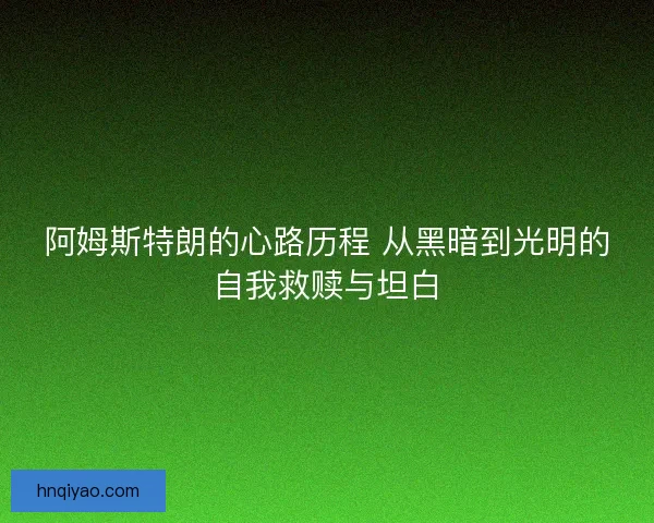 阿姆斯特朗的心路历程 从黑暗到光明的自我救赎与坦白 阿姆斯特朗的心路历程 从黑暗到光明的自我救赎与坦白