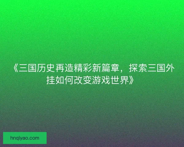 《三国历史再造精彩新篇章，探索三国外挂如何改变游戏世界》