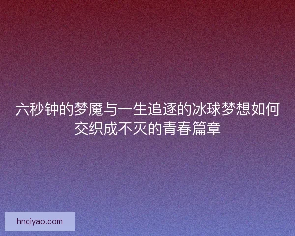 六秒钟的梦魇与一生追逐的冰球梦想如何交织成不灭的青春篇章