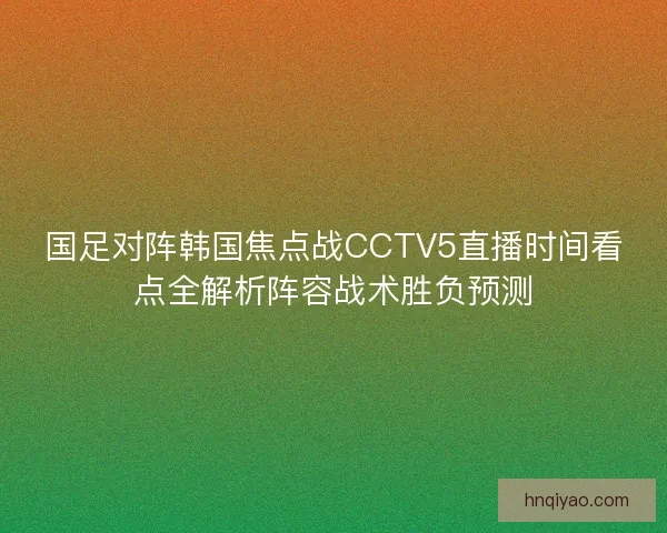国足对阵韩国焦点战CCTV5直播时间看点全解析阵容战术胜负预测