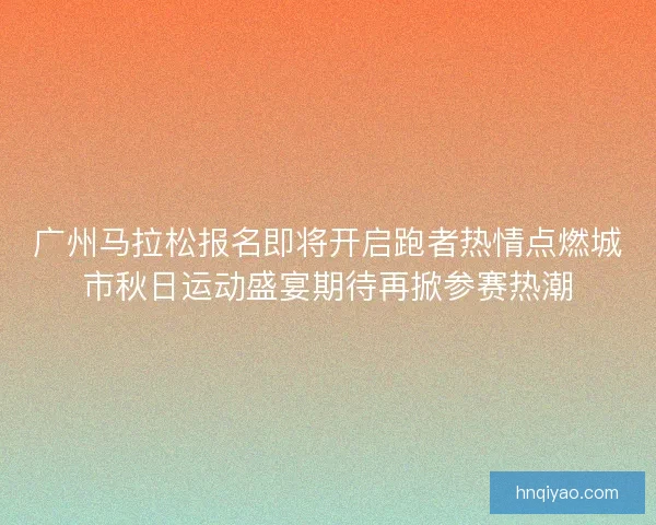 广州马拉松报名即将开启跑者热情点燃城市秋日运动盛宴期待再掀参赛热潮