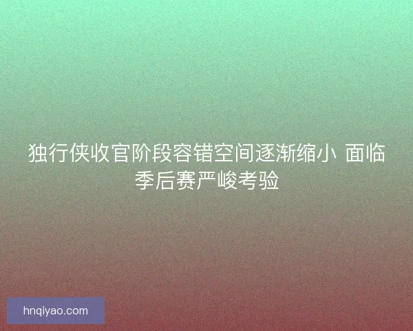 独行侠收官阶段容错空间逐渐缩小 面临季后赛严峻考验