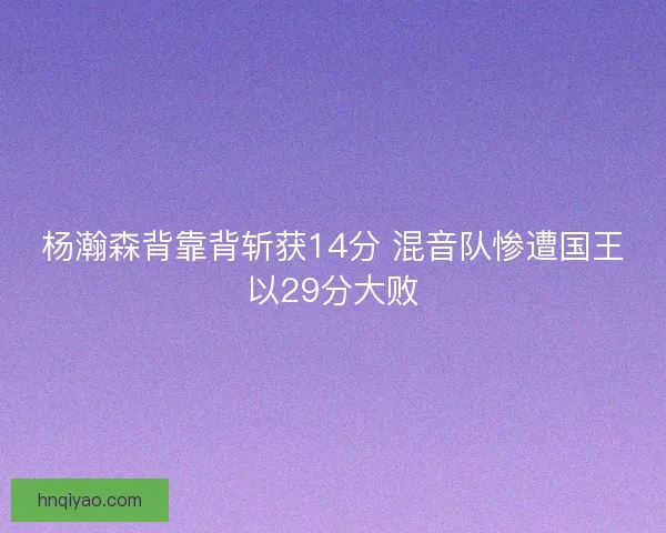 杨瀚森背靠背斩获14分 混音队惨遭国王以29分大败