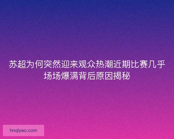 苏超为何突然迎来观众热潮近期比赛几乎场场爆满背后原因揭秘