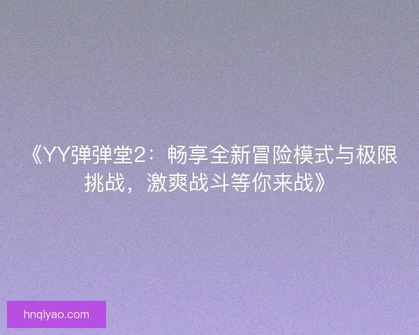 《YY弹弹堂2：畅享全新冒险模式与极限挑战，激爽战斗等你来战》