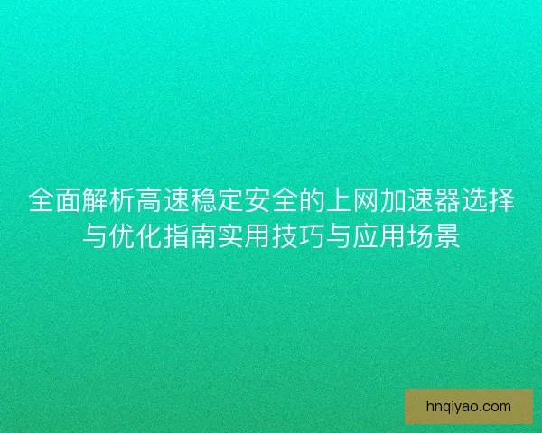 全面解析高速稳定安全的上网加速器选择与优化指南实用技巧与应用场景