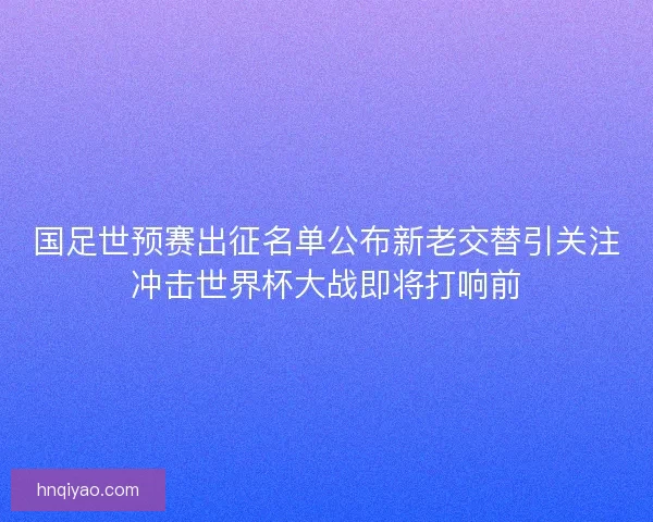 国足世预赛出征名单公布新老交替引关注冲击世界杯大战即将打响前