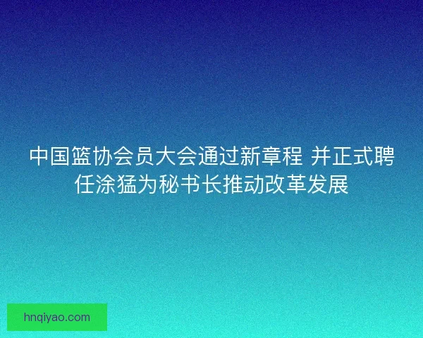 中国篮协会员大会通过新章程 并正式聘任涂猛为秘书长推动改革发展 中国篮协会员大会通过新章程 并正式聘任涂猛为秘书长推动改革发展