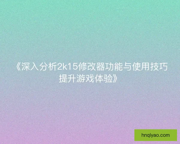 《深入分析2k15修改器功能与使用技巧提升游戏体验》 《深入分析2k15修改器功能与使用技巧提升游戏体验》