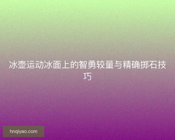 冰壶运动冰面上的智勇较量与精确掷石技巧